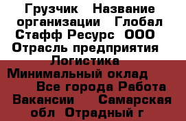 Грузчик › Название организации ­ Глобал Стафф Ресурс, ООО › Отрасль предприятия ­ Логистика › Минимальный оклад ­ 25 000 - Все города Работа » Вакансии   . Самарская обл.,Отрадный г.